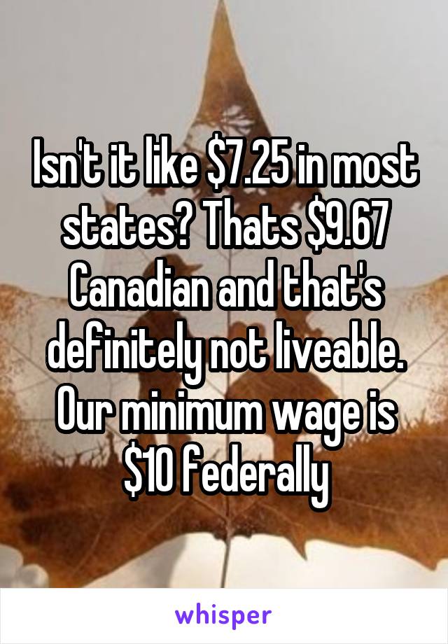 Isn't it like $7.25 in most states? Thats $9.67 Canadian and that's definitely not liveable. Our minimum wage is $10 federally