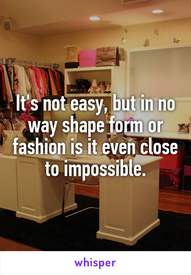 It's not easy, but in no way shape form or fashion is it even close to impossible.