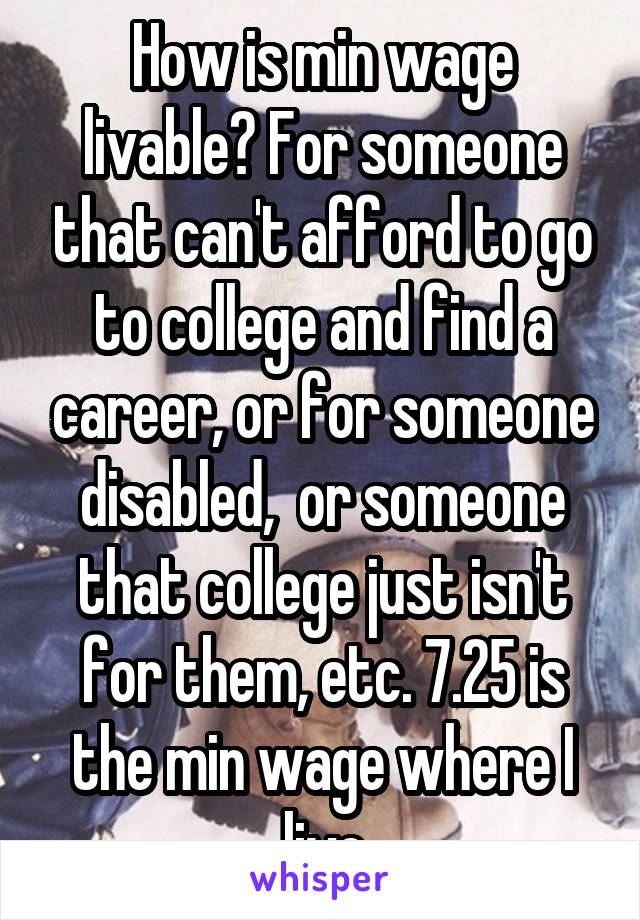 How is min wage livable? For someone that can't afford to go to college and find a career, or for someone disabled,  or someone that college just isn't for them, etc. 7.25 is the min wage where I live