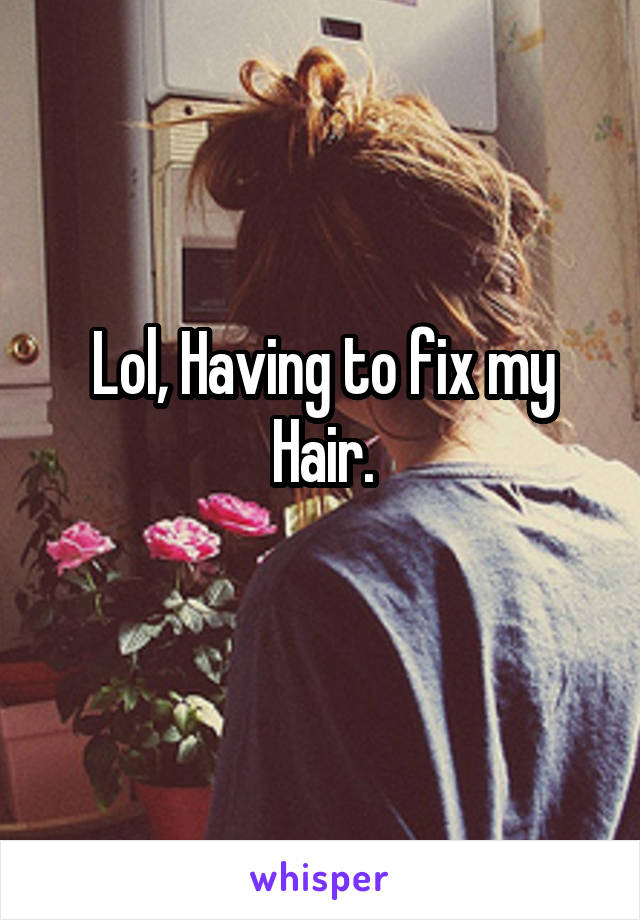 Lol, Having to fix my Hair.
