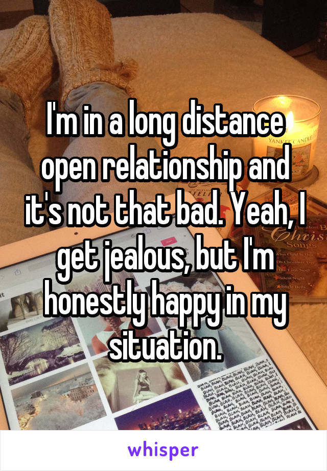 I'm in a long distance open relationship and it's not that bad. Yeah, I get jealous, but I'm honestly happy in my situation.