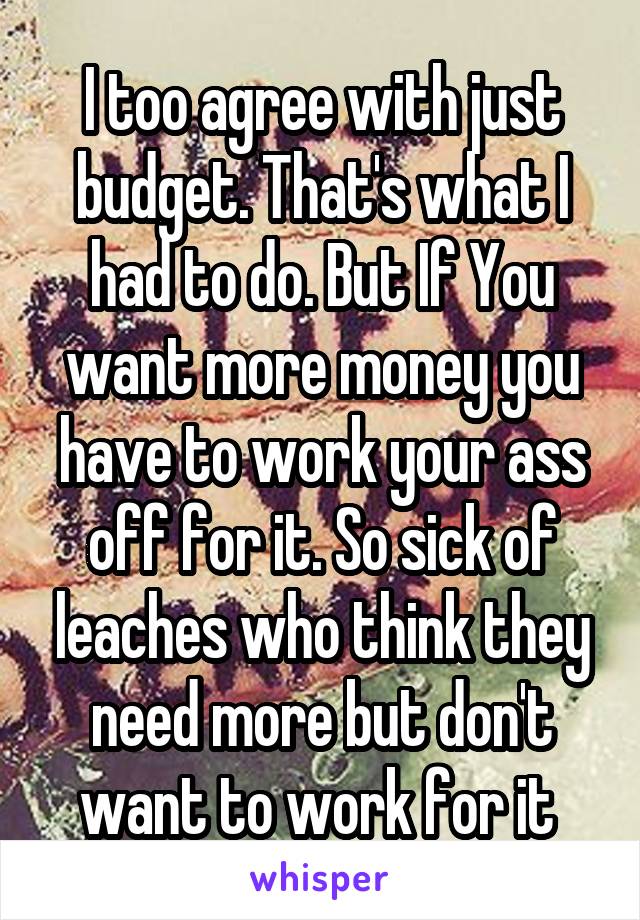 I too agree with just budget. That's what I had to do. But If You want more money you have to work your ass off for it. So sick of leaches who think they need more but don't want to work for it 