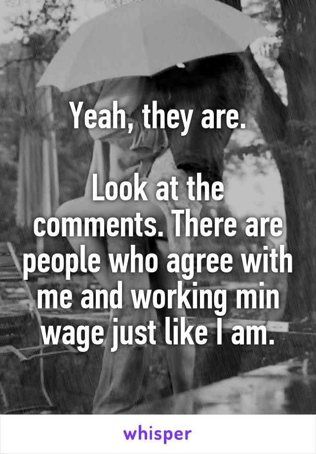 Yeah, they are.

Look at the comments. There are people who agree with me and working min wage just like I am.