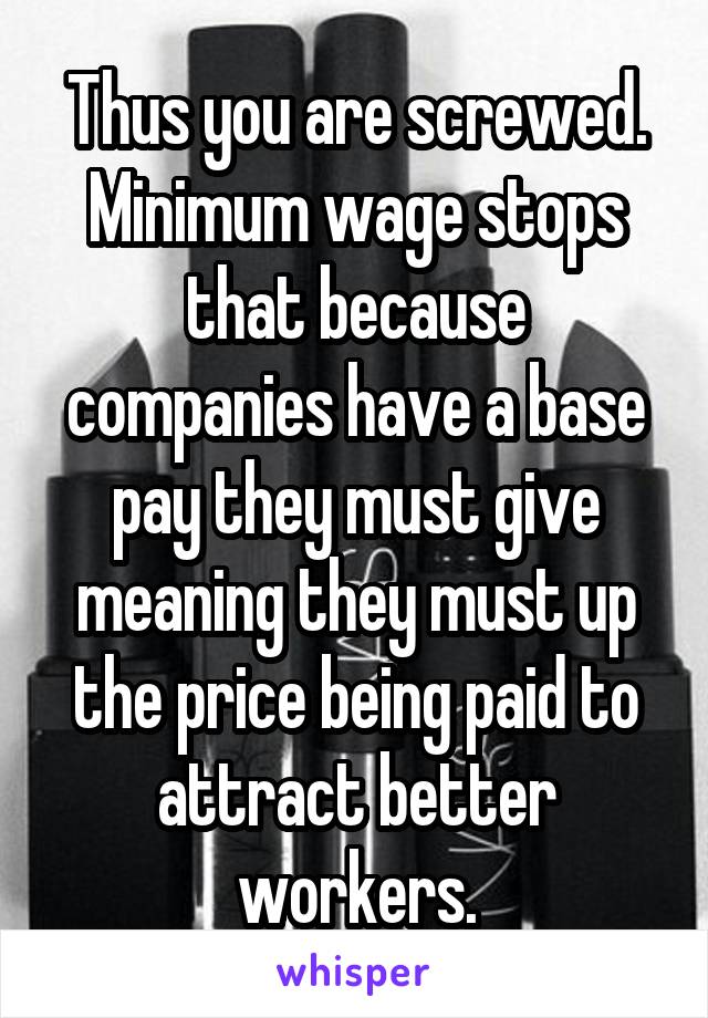 Thus you are screwed. Minimum wage stops that because companies have a base pay they must give meaning they must up the price being paid to attract better workers.