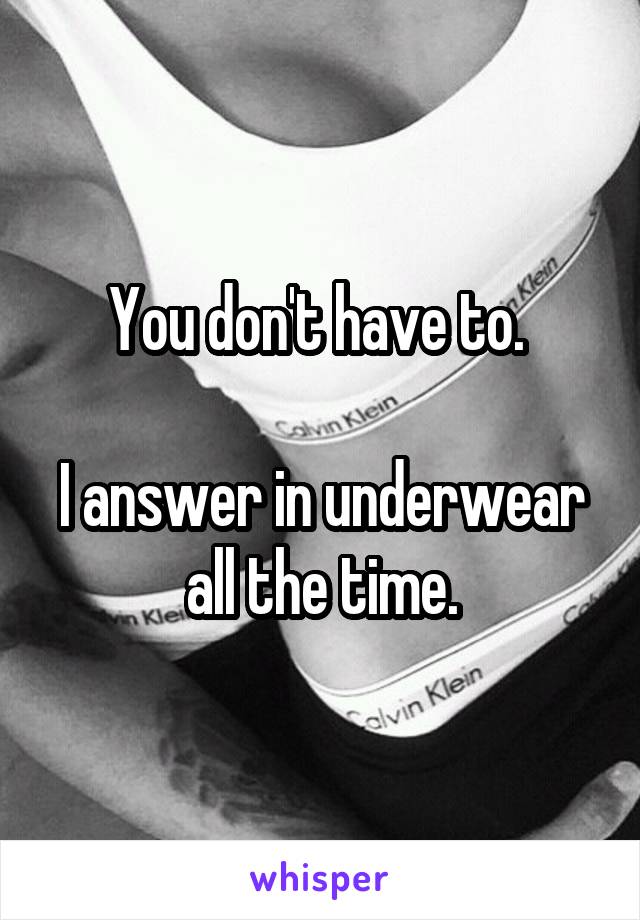 You don't have to. 

I answer in underwear all the time.