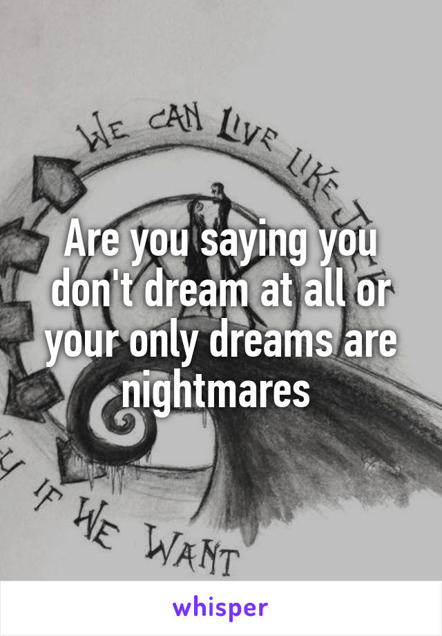 Are you saying you don't dream at all or your only dreams are nightmares 