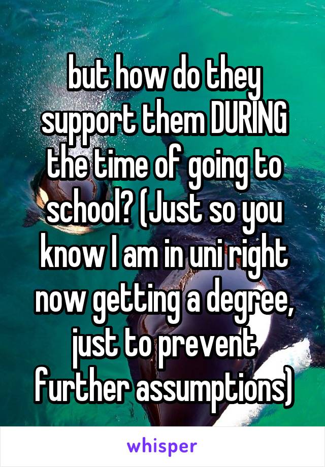 but how do they support them DURING the time of going to school? (Just so you know I am in uni right now getting a degree, just to prevent further assumptions)