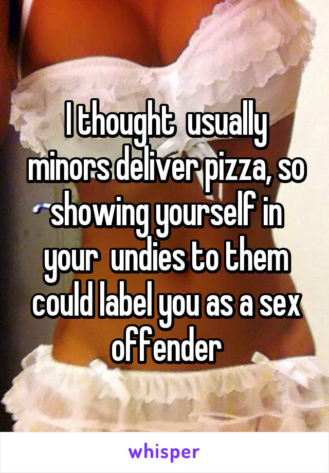 I thought  usually minors deliver pizza, so showing yourself in your  undies to them could label you as a sex offender