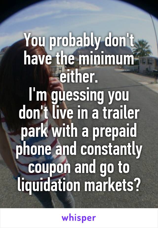 You probably don't have the minimum either.
I'm guessing you don't live in a trailer park with a prepaid phone and constantly coupon and go to liquidation markets?