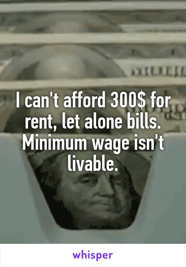 I can't afford 300$ for rent, let alone bills.
Minimum wage isn't livable.