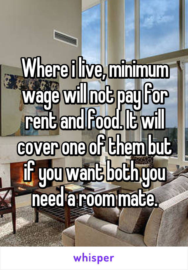 Where i live, minimum wage will not pay for rent and food. It will cover one of them but if you want both you need a room mate.