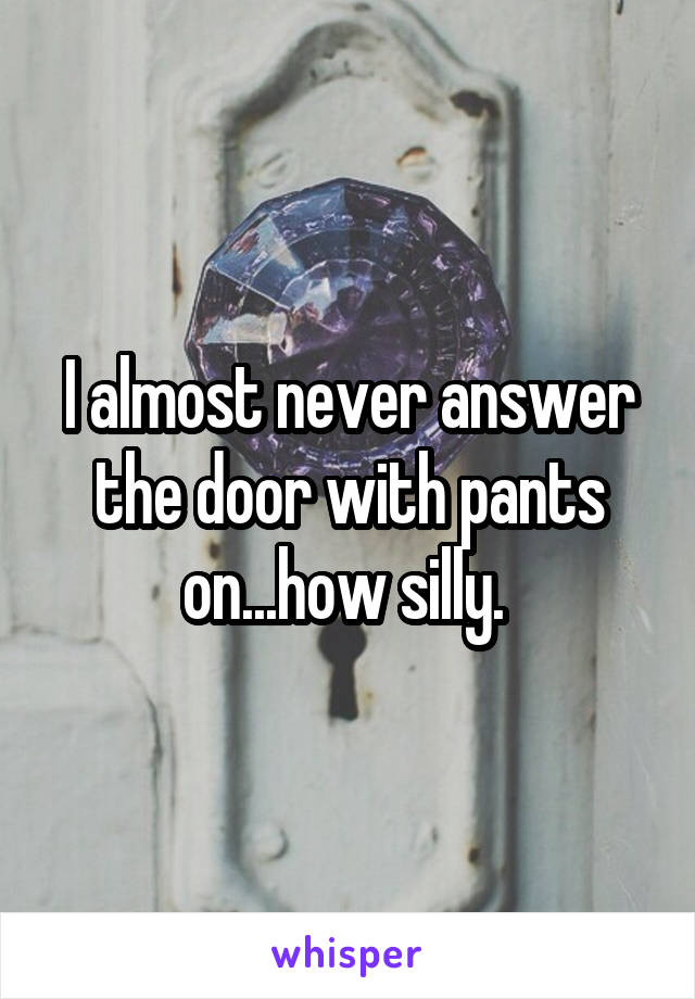 I almost never answer the door with pants on...how silly. 