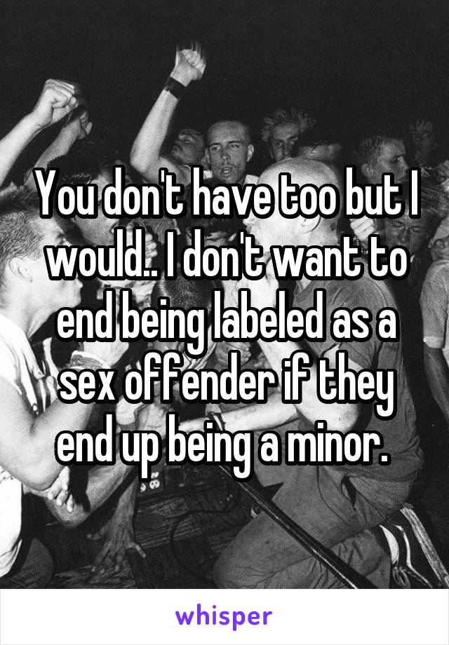 You don't have too but I would.. I don't want to end being labeled as a sex offender if they end up being a minor. 