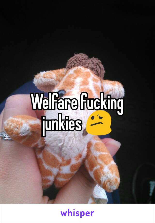 Welfare fucking junkies 😕