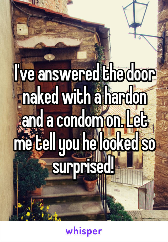 I've answered the door naked with a hardon and a condom on. Let me tell you he looked so surprised! 