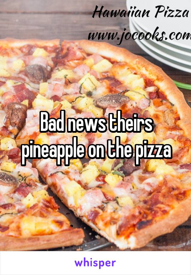 Bad news theirs pineapple on the pizza