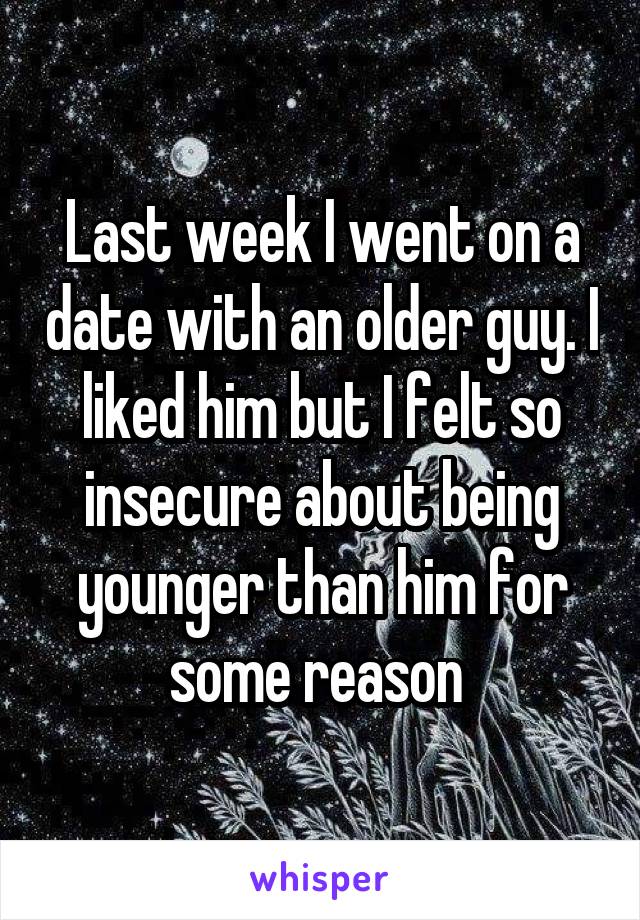 Last week I went on a date with an older guy. I liked him but I felt so insecure about being younger than him for some reason 