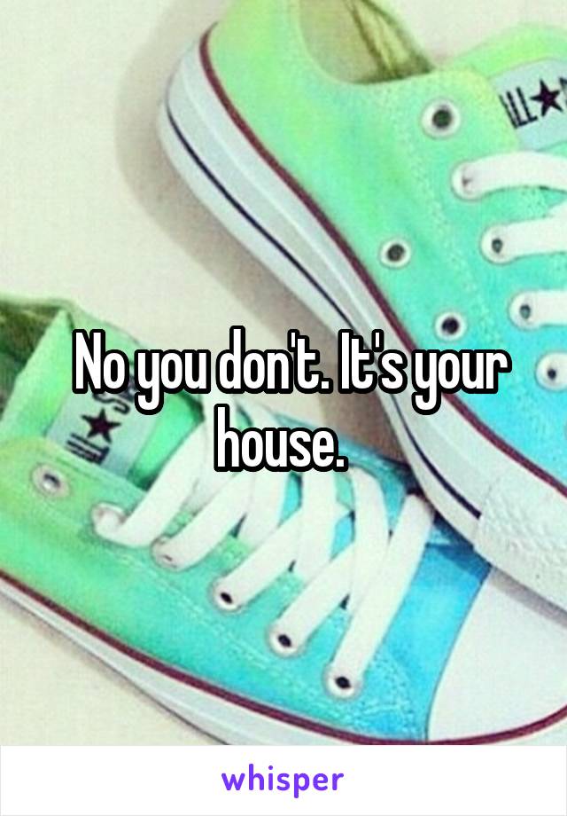  No you don't. It's your house. 