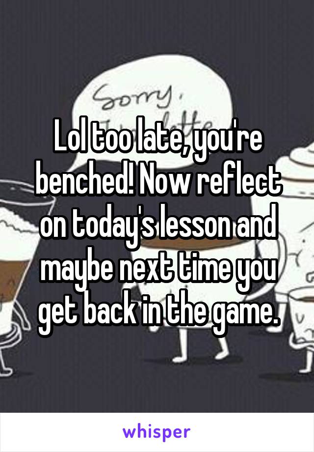 Lol too late, you're benched! Now reflect on today's lesson and maybe next time you get back in the game.