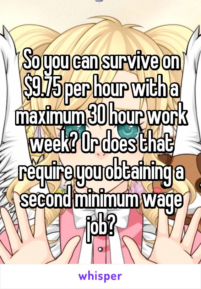 So you can survive on $9.75 per hour with a maximum 30 hour work week? Or does that require you obtaining a second minimum wage job?