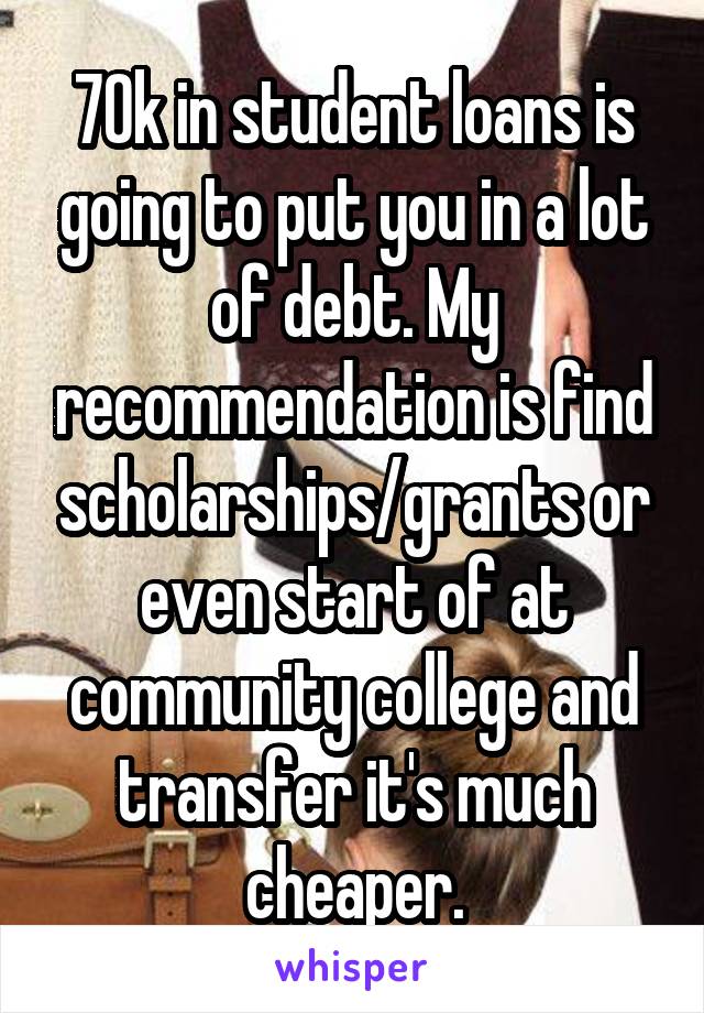 70k in student loans is going to put you in a lot of debt. My recommendation is find scholarships/grants or even start of at community college and transfer it's much cheaper.