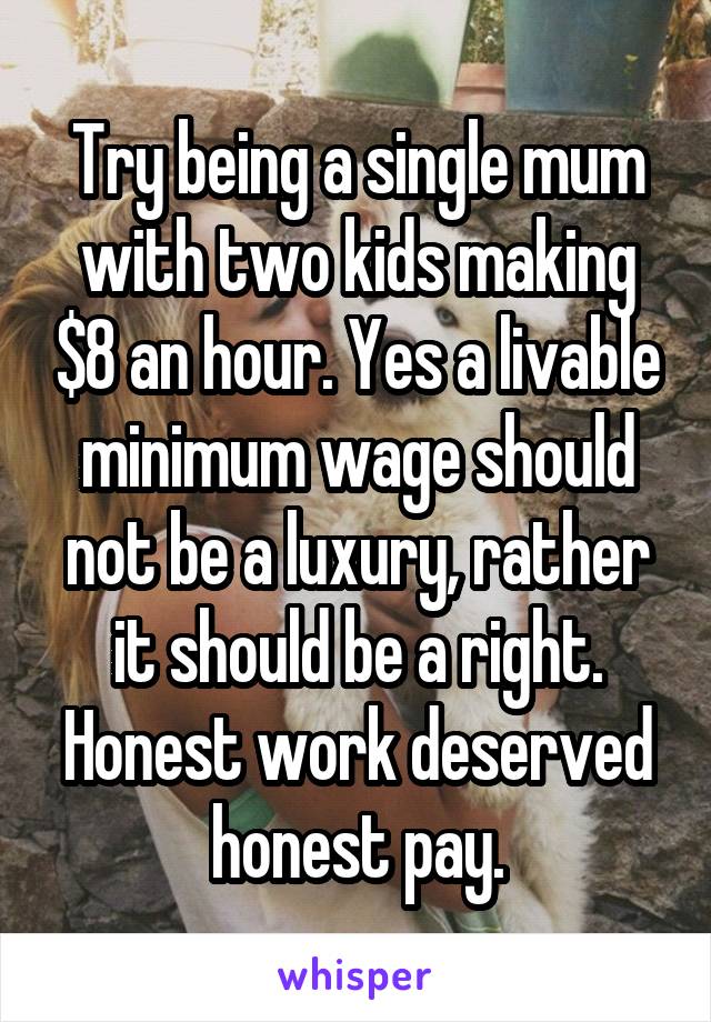 Try being a single mum with two kids making $8 an hour. Yes a livable minimum wage should not be a luxury, rather it should be a right. Honest work deserved honest pay.