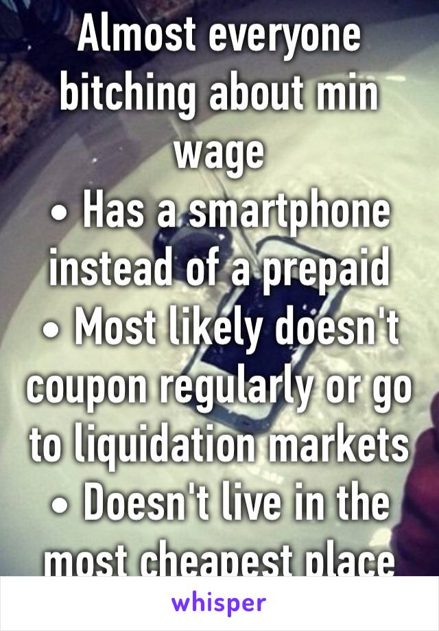 Almost everyone bitching about min wage
• Has a smartphone instead of a prepaid
• Most likely doesn't coupon regularly or go to liquidation markets
• Doesn't live in the most cheapest place possible