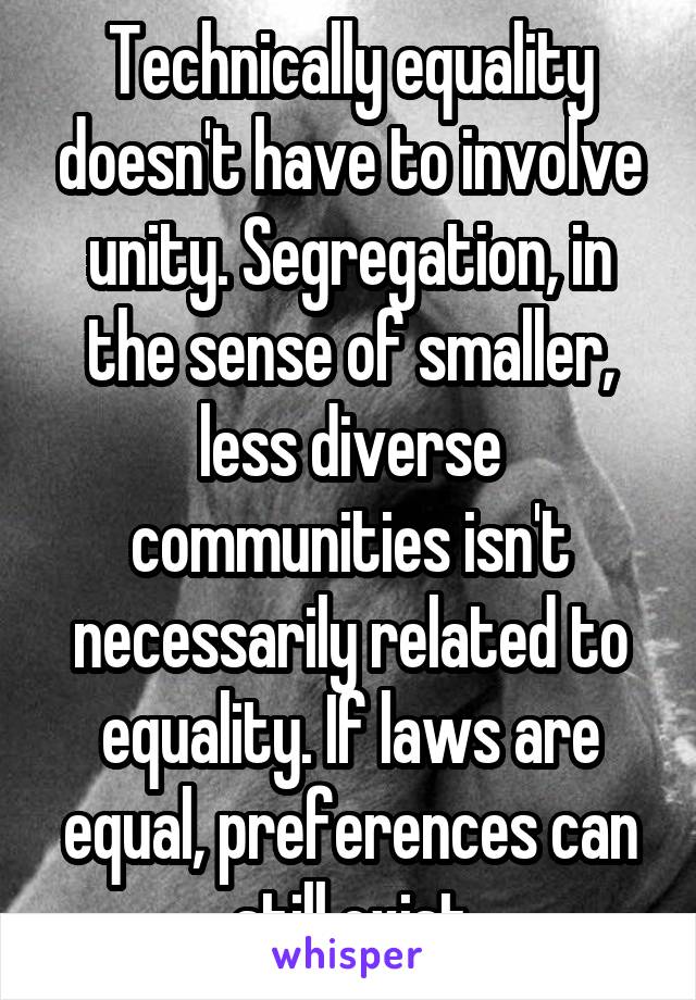 Technically equality doesn't have to involve unity. Segregation, in the sense of smaller, less diverse communities isn't necessarily related to equality. If laws are equal, preferences can still exist