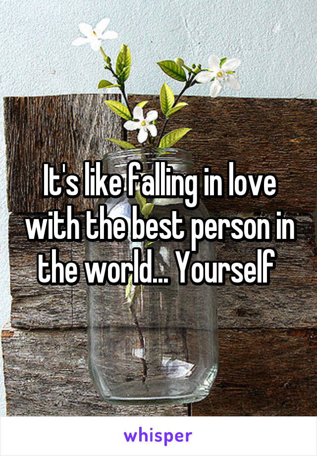 It's like falling in love with the best person in the world... Yourself 