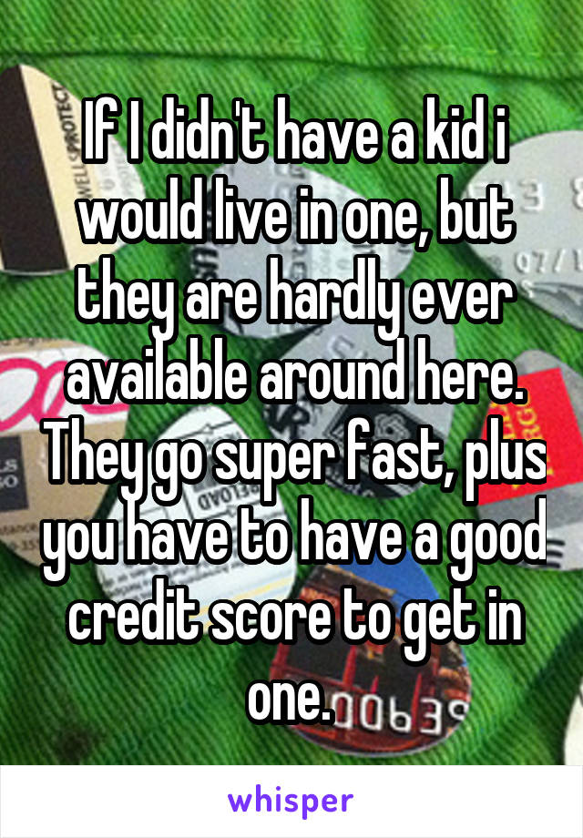 If I didn't have a kid i would live in one, but they are hardly ever available around here. They go super fast, plus you have to have a good credit score to get in one. 