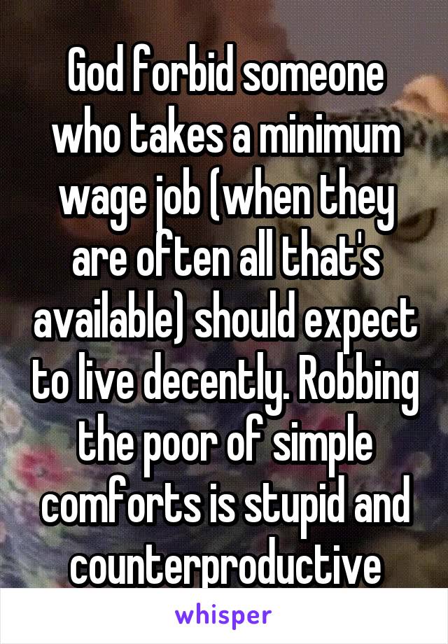 God forbid someone who takes a minimum wage job (when they are often all that's available) should expect to live decently. Robbing the poor of simple comforts is stupid and counterproductive