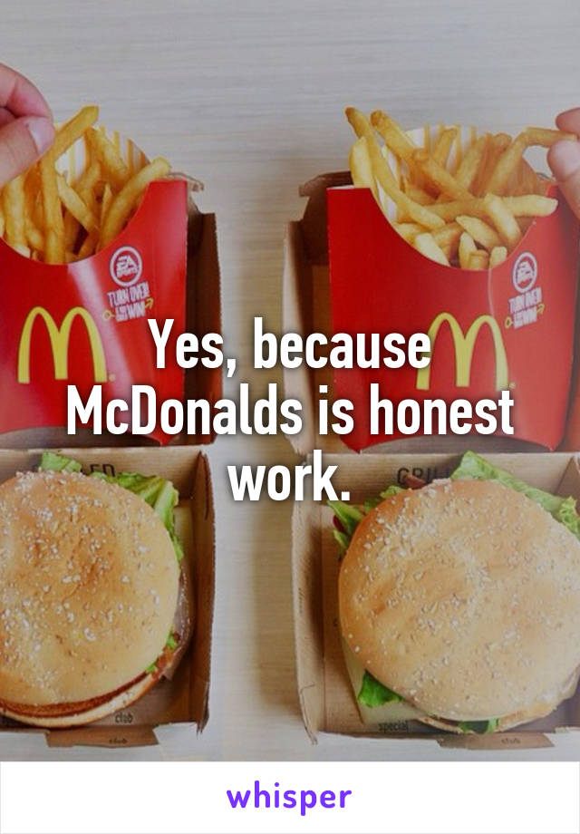 Yes, because McDonalds is honest work.