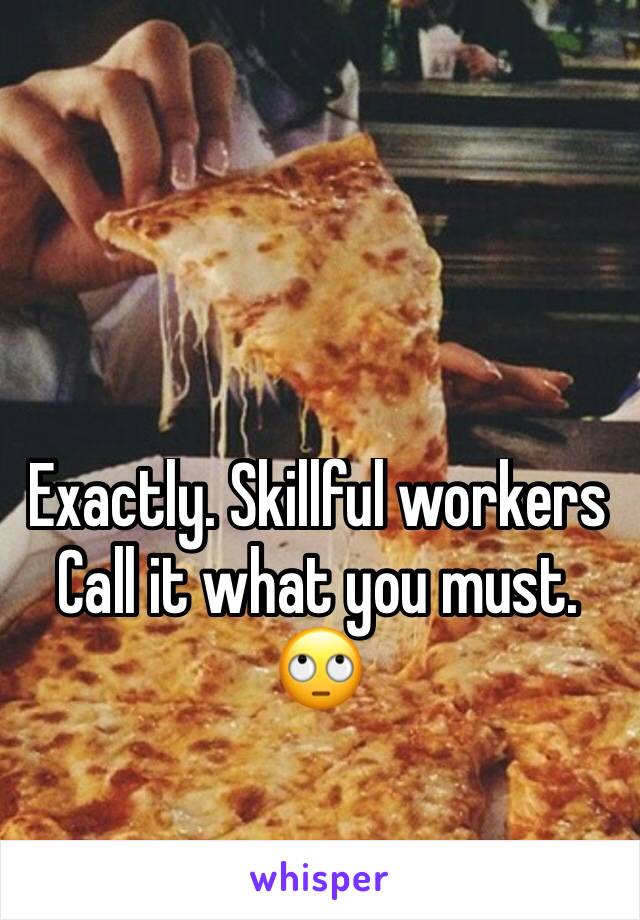 Exactly. Skillful workers 
Call it what you must. 🙄