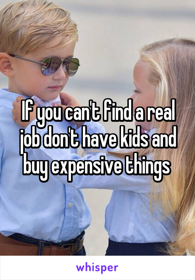 If you can't find a real job don't have kids and buy expensive things 