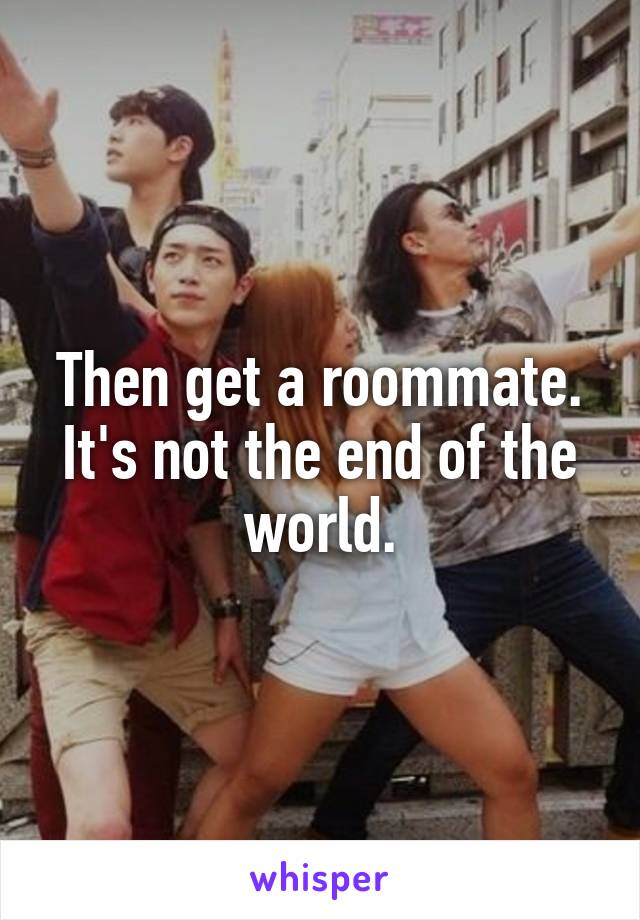 Then get a roommate.
It's not the end of the world.