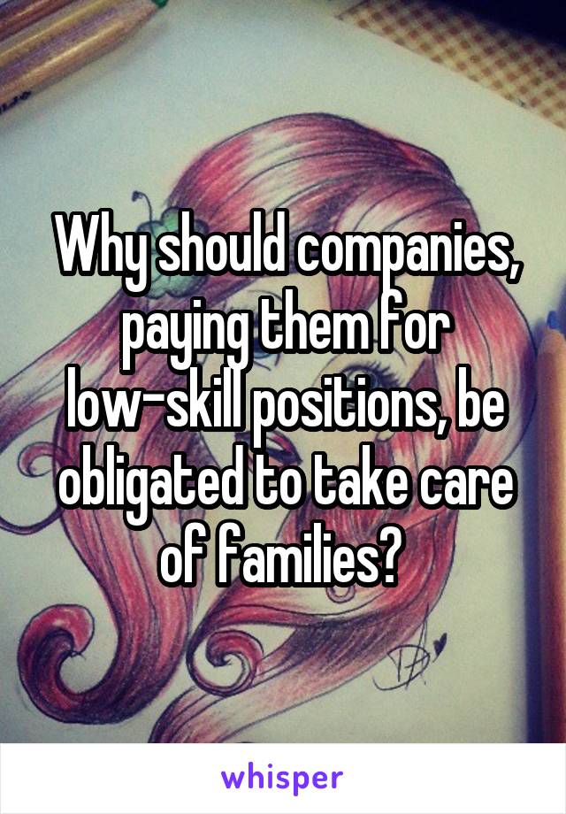 Why should companies, paying them for low-skill positions, be obligated to take care of families? 