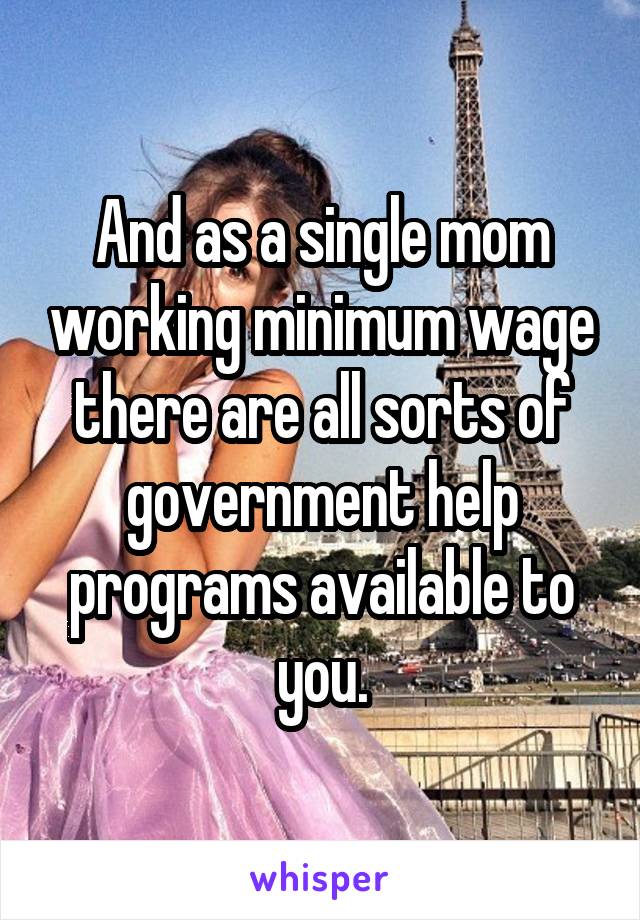 And as a single mom working minimum wage there are all sorts of government help programs available to you.