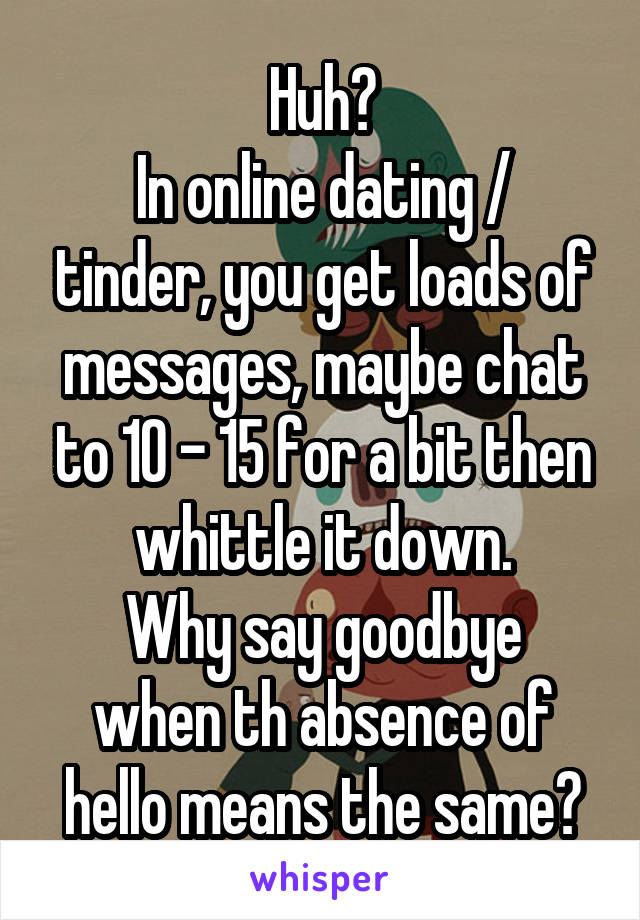 Huh?
In online dating / tinder, you get loads of messages, maybe chat to 10 - 15 for a bit then whittle it down.
Why say goodbye when th absence of hello means the same?