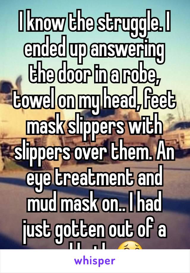 I know the struggle. I ended up answering the door in a robe, towel on my head, feet mask slippers with slippers over them. An eye treatment and mud mask on.. I had just gotten out of a mud bath 😂