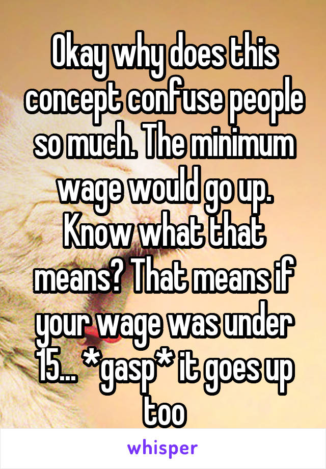 Okay why does this concept confuse people so much. The minimum wage would go up. Know what that means? That means if your wage was under 15... *gasp* it goes up too