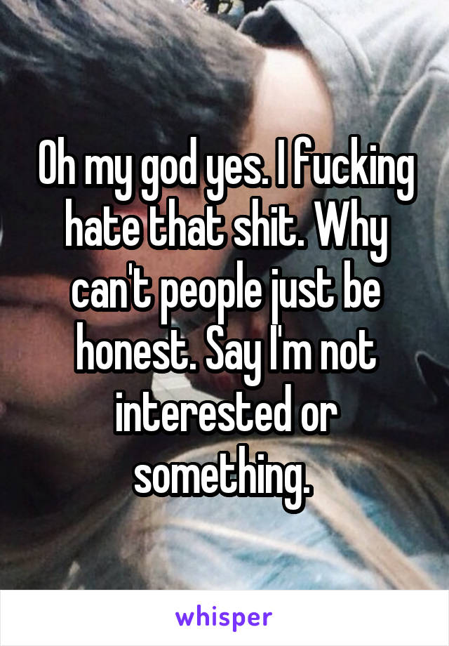 Oh my god yes. I fucking hate that shit. Why can't people just be honest. Say I'm not interested or something. 