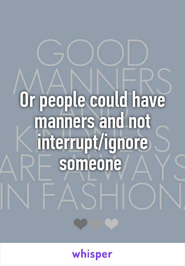 Or people could have manners and not interrupt/ignore someone 
