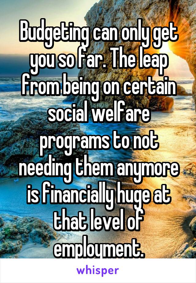 Budgeting can only get you so far. The leap from being on certain social welfare programs to not needing them anymore is financially huge at that level of employment.