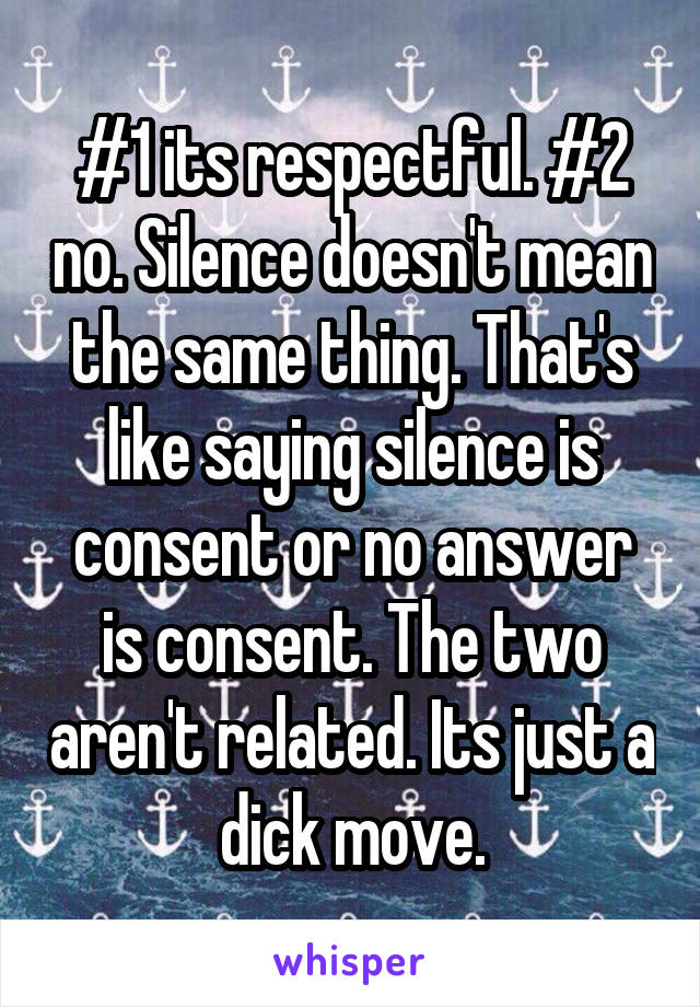 #1 its respectful. #2 no. Silence doesn't mean the same thing. That's like saying silence is consent or no answer is consent. The two aren't related. Its just a dick move.