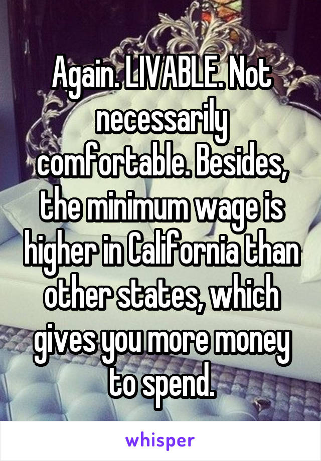 Again. LIVABLE. Not necessarily comfortable. Besides, the minimum wage is higher in California than other states, which gives you more money to spend.