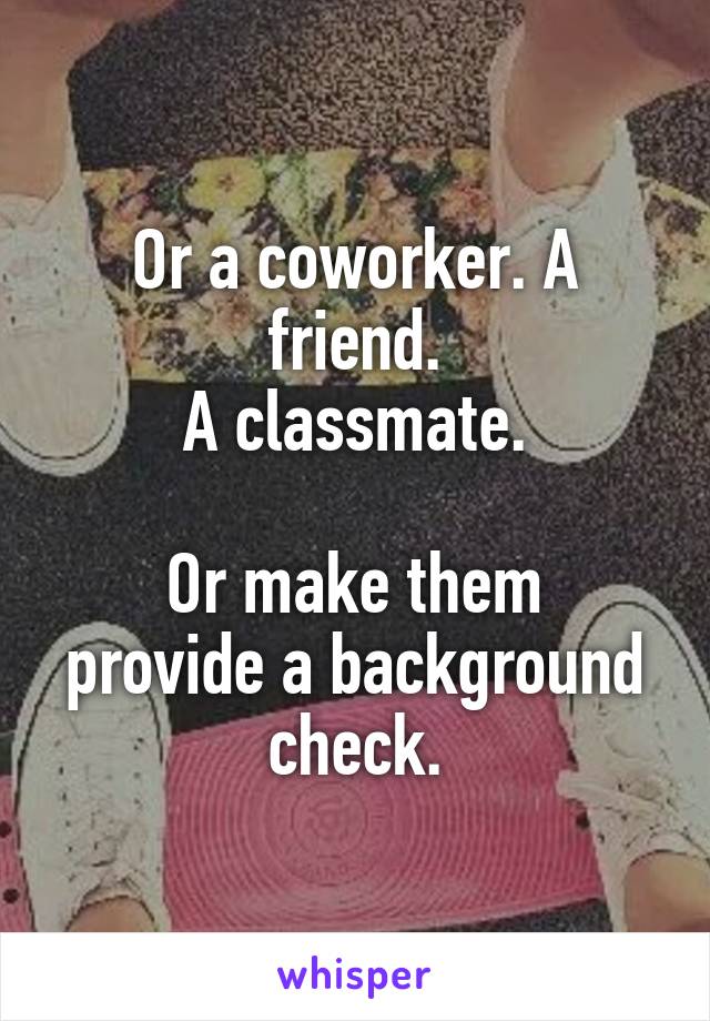 Or a coworker. A friend.
A classmate.

Or make them provide a background check.