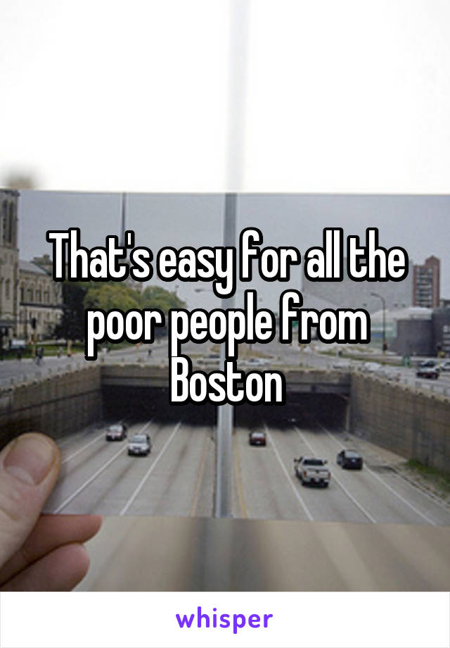 That's easy for all the poor people from Boston