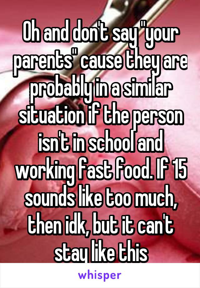 Oh and don't say "your parents" cause they are probably in a similar situation if the person isn't in school and working fast food. If 15 sounds like too much, then idk, but it can't stay like this