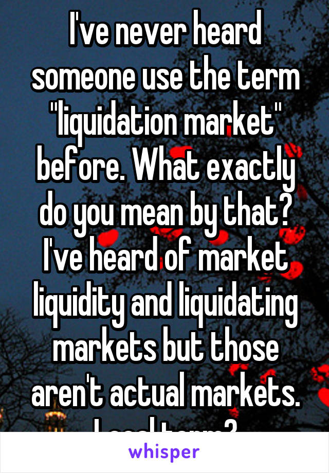 I've never heard someone use the term "liquidation market" before. What exactly do you mean by that? I've heard of market liquidity and liquidating markets but those aren't actual markets. Local term?