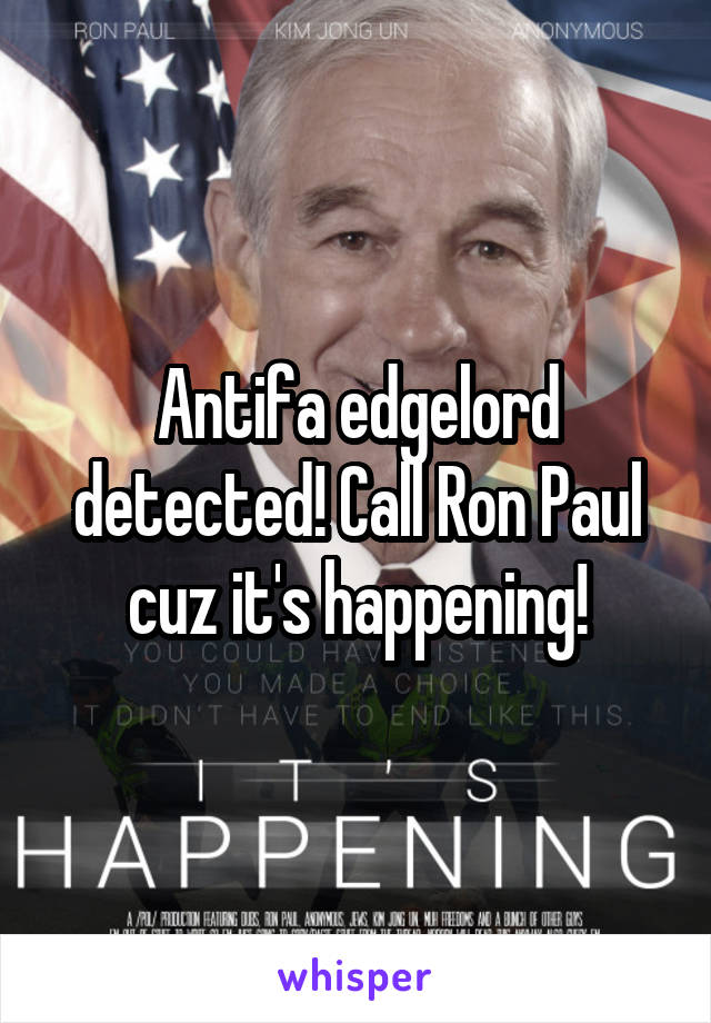 Antifa edgelord detected! Call Ron Paul cuz it's happening!